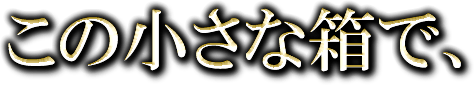 この小さな箱で、