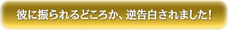 彼に振られるどころか、逆告白されました！