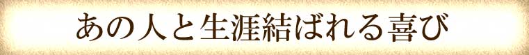 あの人と生涯結ばれる喜び